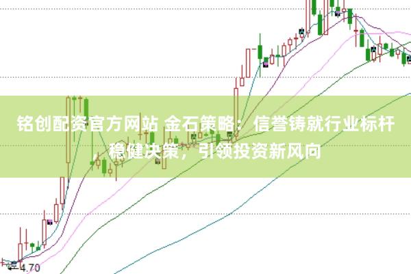 铭创配资官方网站 金石策略：信誉铸就行业标杆，稳健决策，引领投资新风向