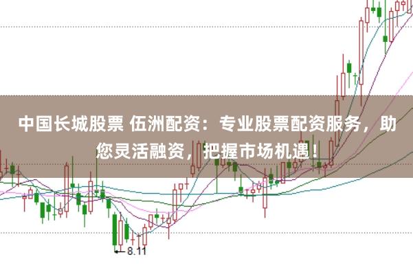 中国长城股票 伍洲配资：专业股票配资服务，助您灵活融资，把握市场机遇！
