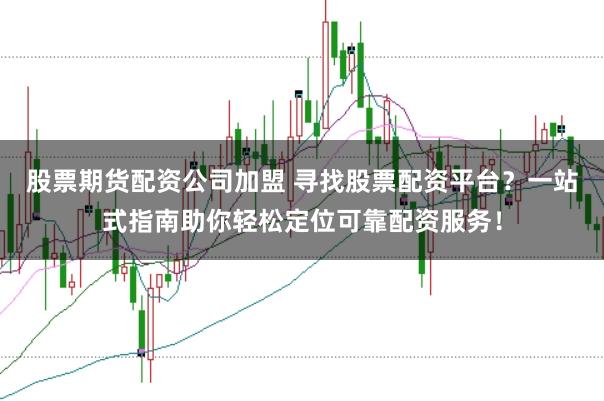 股票期货配资公司加盟 寻找股票配资平台？一站式指南助你轻松定位可靠配资服务！