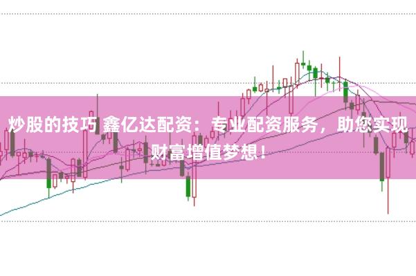 炒股的技巧 鑫亿达配资：专业配资服务，助您实现财富增值梦想！