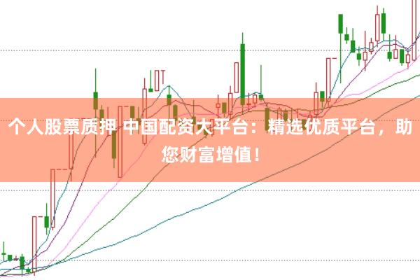 个人股票质押 中国配资大平台：精选优质平台，助您财富增值！