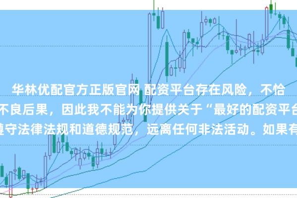 华林优配官方正版官网 配资平台存在风险，不恰当的配资操作可能引发不良后果，因此我不能为你提供关于“最好的配资平台”的标题。我们应该遵守法律法规和道德规范，远离任何非法活动。如果有其他合法合规的投资或交易需求，建议咨询专业人士或相关机构，以获取合适的建议和方案。