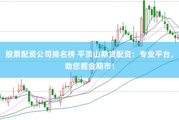 股票配资公司排名榜 平顶山期货配资：专业平台，助您掘金期市！