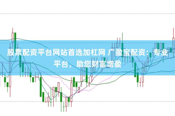 股票配资平台网站首选加杠网 广盈宝配资：专业平台，助您财富增盈