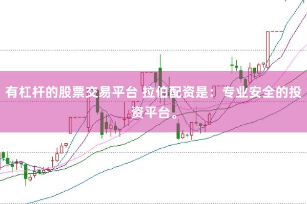 有杠杆的股票交易平台 拉伯配资是：专业安全的投资平台。