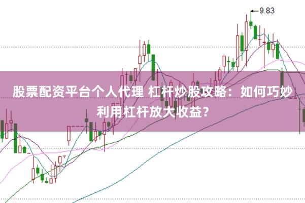 股票配资平台个人代理 杠杆炒股攻略：如何巧妙利用杠杆放大收益？