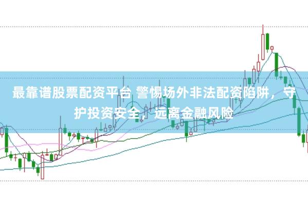 最靠谱股票配资平台 警惕场外非法配资陷阱，守护投资安全，远离金融风险