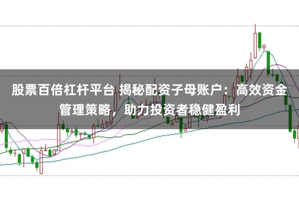 股票百倍杠杆平台 揭秘配资子母账户：高效资金管理策略，助力投资者稳健盈利