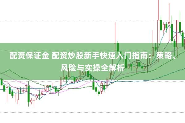 配资保证金 配资炒股新手快速入门指南：策略、风险与实操全解析