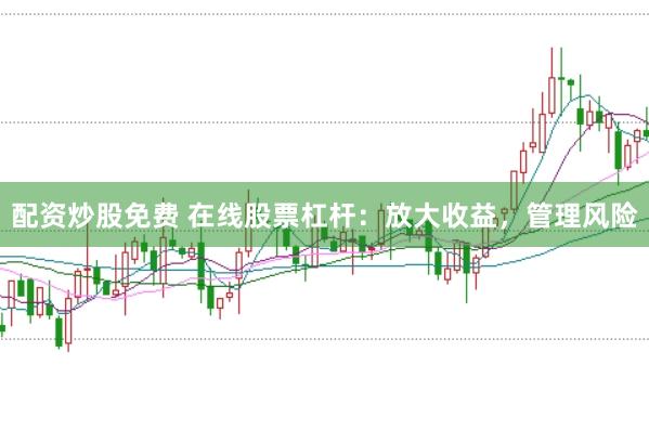 配资炒股免费 在线股票杠杆：放大收益，管理风险