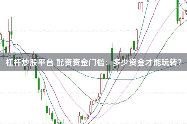 杠杆炒股平台 配资资金门槛：多少资金才能玩转？