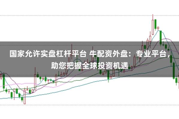国家允许实盘杠杆平台 牛配资外盘：专业平台，助您把握全球投资机遇