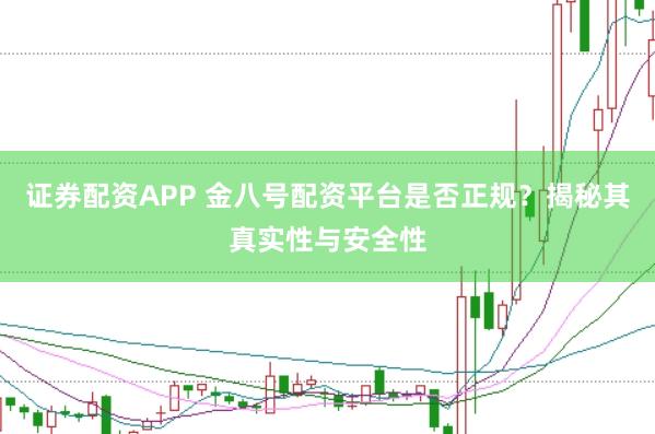 证券配资APP 金八号配资平台是否正规？揭秘其真实性与安全性