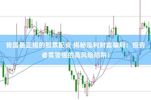 我国最正规的股票配资 揭秘泓利财富骗局：投资者需警惕的高风险陷阱！