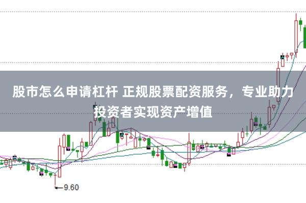 股市怎么申请杠杆 正规股票配资服务，专业助力投资者实现资产增值