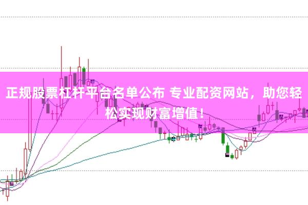 正规股票杠杆平台名单公布 专业配资网站，助您轻松实现财富增值！
