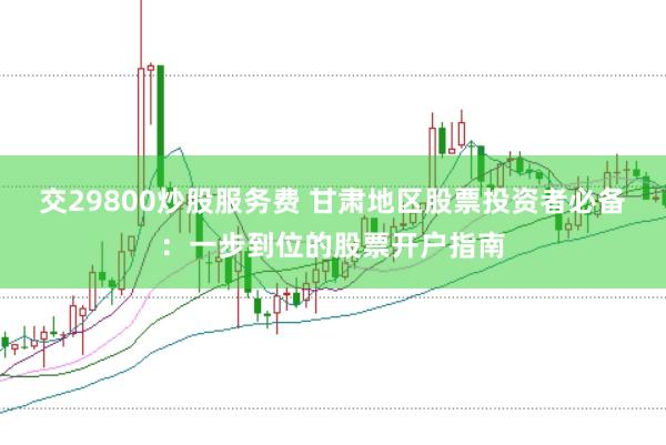 交29800炒股服务费 甘肃地区股票投资者必备：一步到位的股票开户指南