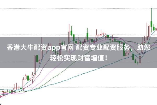 香港大牛配资app官网 配资专业配资服务，助您轻松实现财富增值！