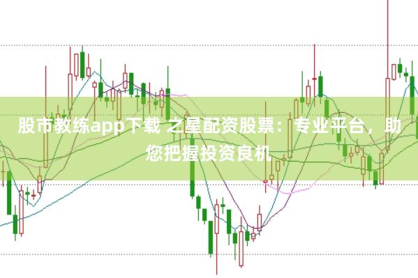 股市教练app下载 之星配资股票：专业平台，助您把握投资良机