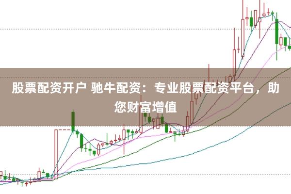 股票配资开户 驰牛配资：专业股票配资平台，助您财富增值