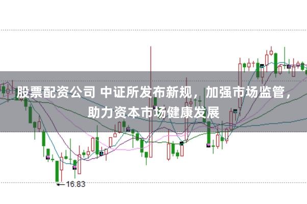 股票配资公司 中证所发布新规，加强市场监管，助力资本市场健康发展