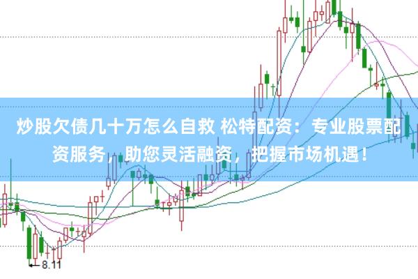 炒股欠债几十万怎么自救 松特配资：专业股票配资服务，助您灵活融资，把握市场机遇！