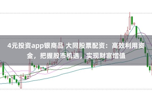 4元投资app银商品 大同股票配资：高效利用资金，把握股市机遇，实现财富增值