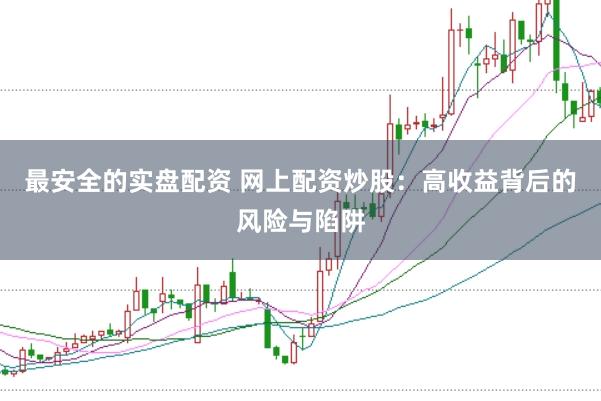 最安全的实盘配资 网上配资炒股：高收益背后的风险与陷阱