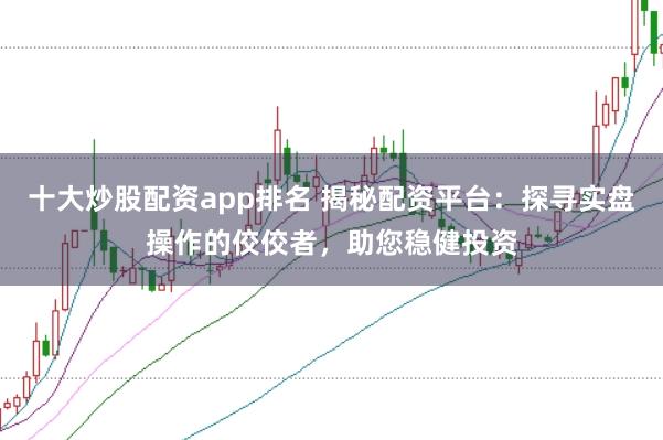 十大炒股配资app排名 揭秘配资平台：探寻实盘操作的佼佼者，助您稳健投资
