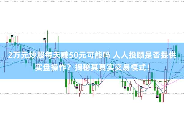 2万元炒股每天赚50元可能吗 人人投顾是否提供实盘操作？揭秘其真实交易模式！