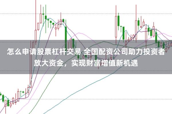 怎么申请股票杠杆交易 全国配资公司助力投资者放大资金，实现财富增值新机遇