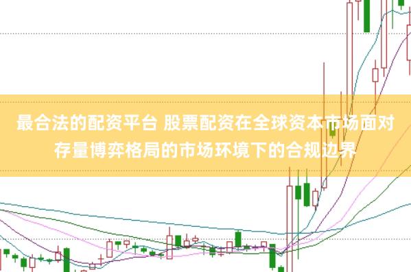 最合法的配资平台 股票配资在全球资本市场面对存量博弈格局的市场环境下的合规边界