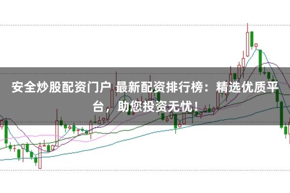 安全炒股配资门户 最新配资排行榜：精选优质平台，助您投资无忧！