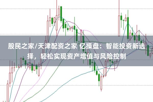 股民之家/天津配资之家 亿操盘：智能投资新选择，轻松实现资产增值与风险控制