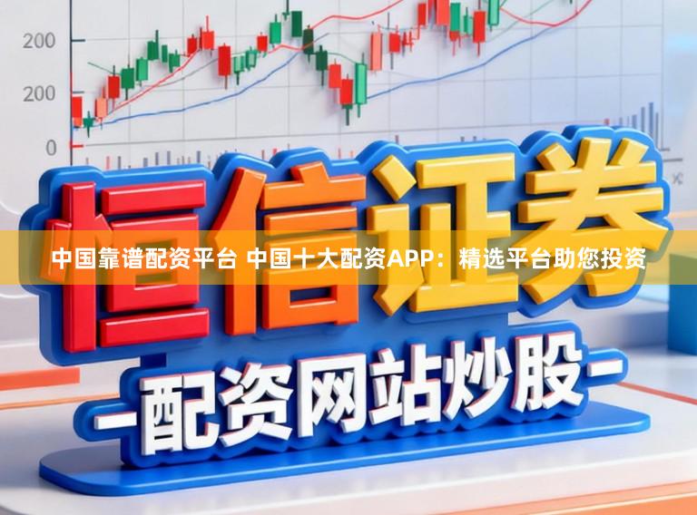 中国靠谱配资平台 中国十大配资APP：精选平台助您投资