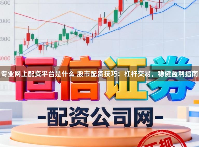 专业网上配资平台是什么 股市配资技巧：杠杆交易，稳健盈利指南