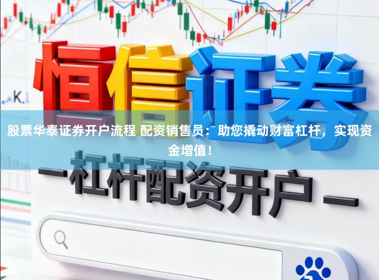 股票华泰证券开户流程 配资销售员：助您撬动财富杠杆，实现资金增值！