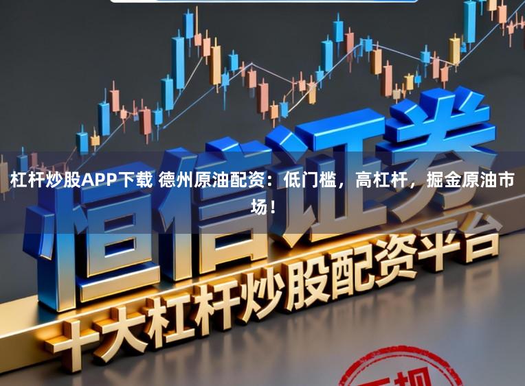 杠杆炒股APP下载 德州原油配资：低门槛，高杠杆，掘金原油市场！