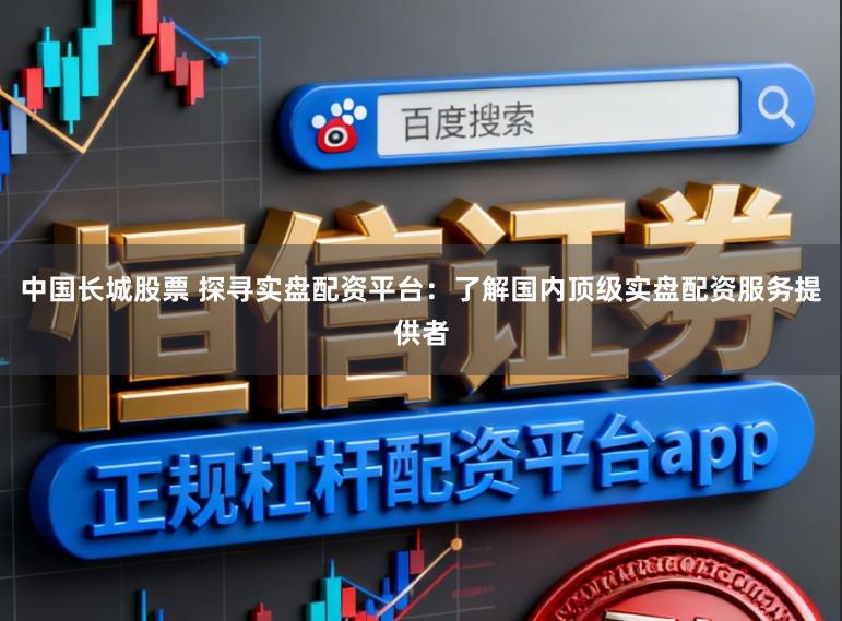 中国长城股票 探寻实盘配资平台：了解国内顶级实盘配资服务提供者