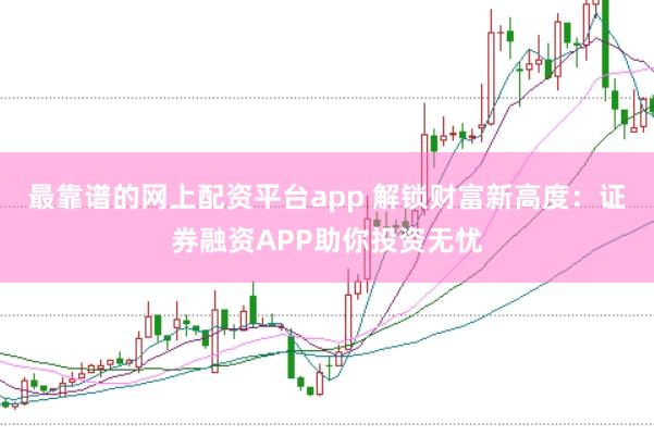 最靠谱的网上配资平台app 解锁财富新高度：证券融资APP助你投资无忧