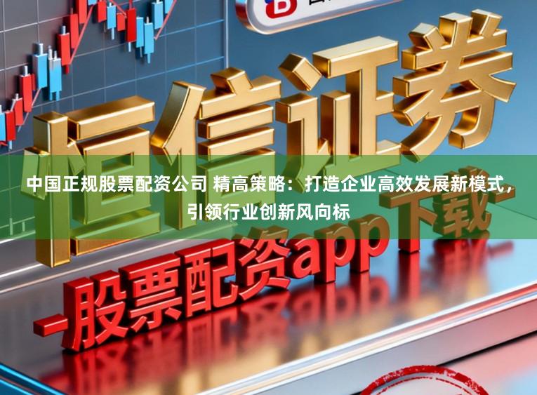 中国正规股票配资公司 精高策略：打造企业高效发展新模式，引领行业创新风向标