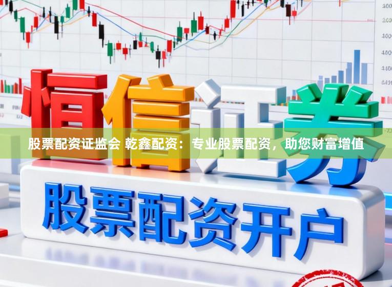 股票配资证监会 乾鑫配资：专业股票配资，助您财富增值