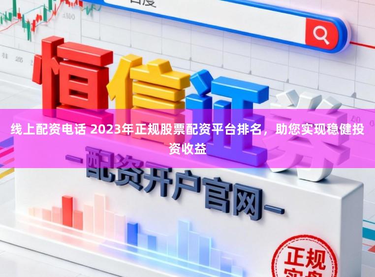 线上配资电话 2023年正规股票配资平台排名，助您实现稳健投资收益