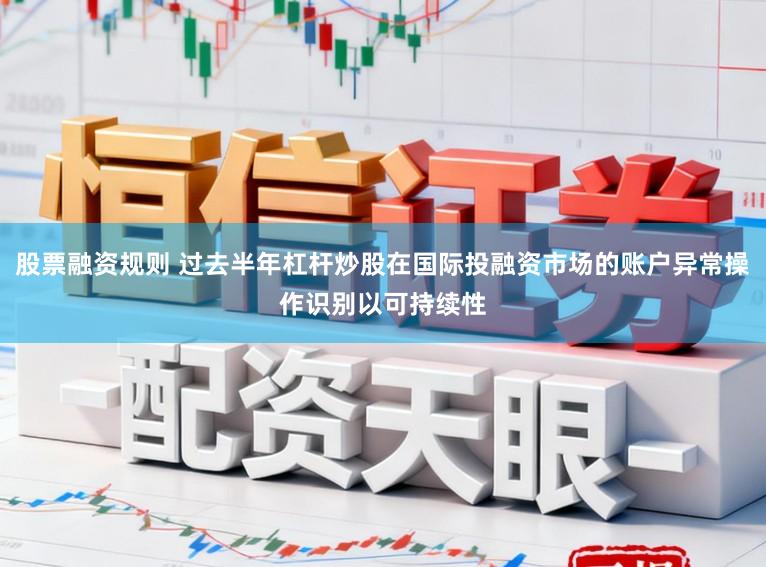 股票融资规则 过去半年杠杆炒股在国际投融资市场的账户异常操作识别以可持续性