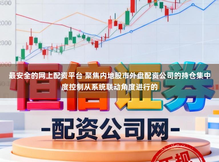 最安全的网上配资平台 聚焦内地股市外盘配资公司的持仓集中度控制从系统联动角度进行的