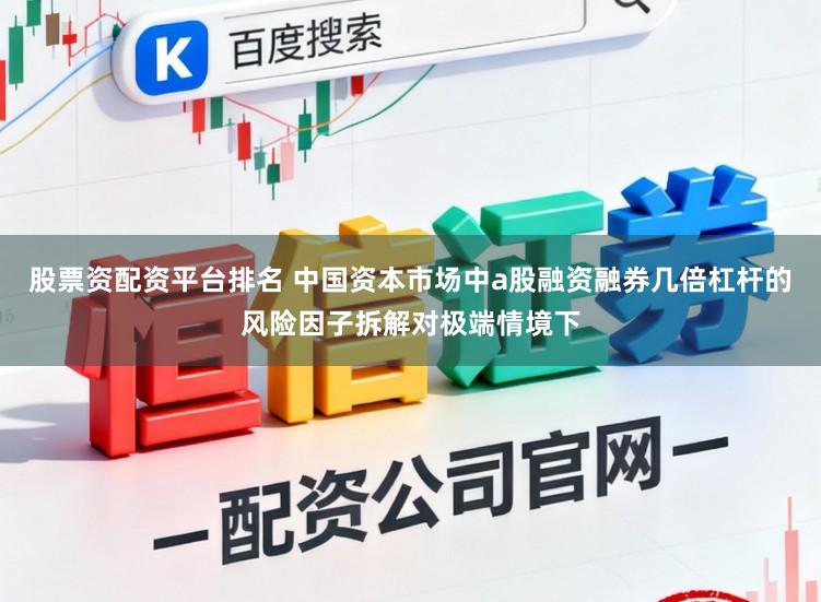 股票资配资平台排名 中国资本市场中a股融资融券几倍杠杆的风险因子拆解对极端情境下