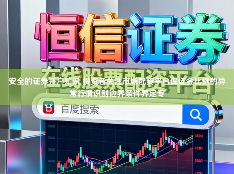 安全的证券开户知识 投资者关注市场配资平台保证金比例的异常行情识别边界条件界定专
