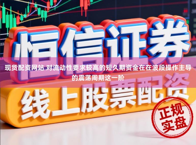 现货配资网站 对流动性要求较高的短久期资金在在波段操作主导的震荡周期这一阶