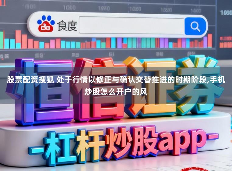 股票配资搜狐 处于行情以修正与确认交替推进的时期阶段,手机炒股怎么开户的风