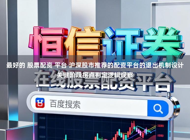 最好的 股票配资 平台 沪深股市推荐的配资平台的退出机制设计关键阶段拐点判定逻辑观察